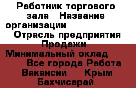 Работник торгового зала › Название организации ­ Fusion Service › Отрасль предприятия ­ Продажи › Минимальный оклад ­ 27 600 - Все города Работа » Вакансии   . Крым,Бахчисарай